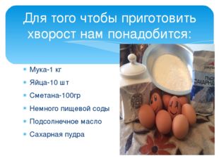 Мука-1 кг Яйца-10 шт Сметана-100гр Немного пищевой соды Подсолнечное масло Са